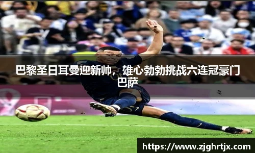 巴黎圣日耳曼迎新帅，雄心勃勃挑战六连冠豪门巴萨