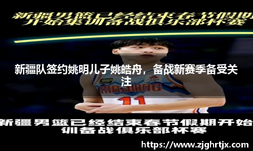新疆队签约姚明儿子姚皓舟，备战新赛季备受关注